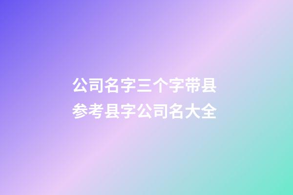 公司名字三个字带县 参考县字公司名大全-第1张-公司起名-玄机派